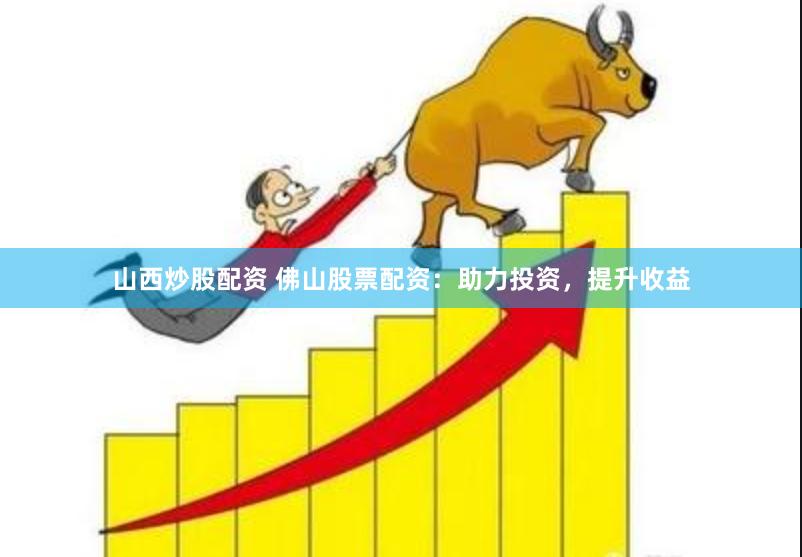 山西炒股配资 佛山股票配资：助力投资，提升收益