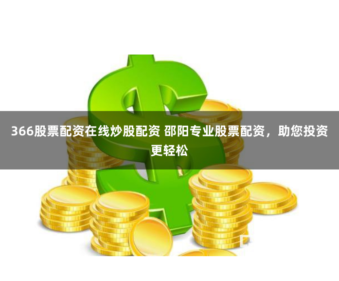366股票配资在线炒股配资 邵阳专业股票配资,助您投资更轻松