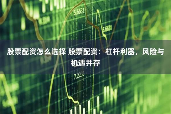 股票配资怎么选择 股票配资：杠杆利器，风险与机遇并存
