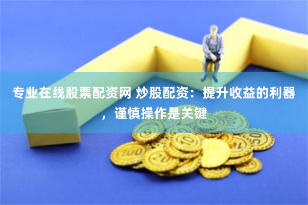 专业在线股票配资网 炒股配资：提升收益的利器，谨慎操作是关键