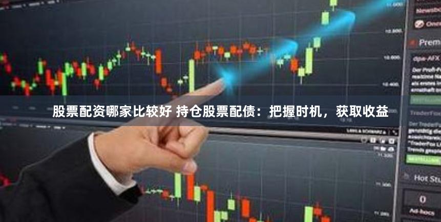 股票配资哪家比较好 持仓股票配债：把握时机，获取收益