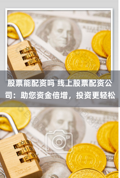 股票能配资吗 线上股票配资公司：助您资金倍增，投资更轻松