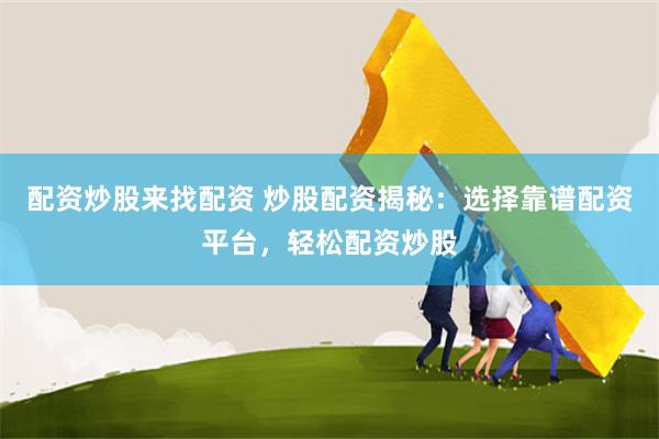 配资炒股来找配资 炒股配资揭秘：选择靠谱配资平台，轻松配资炒股