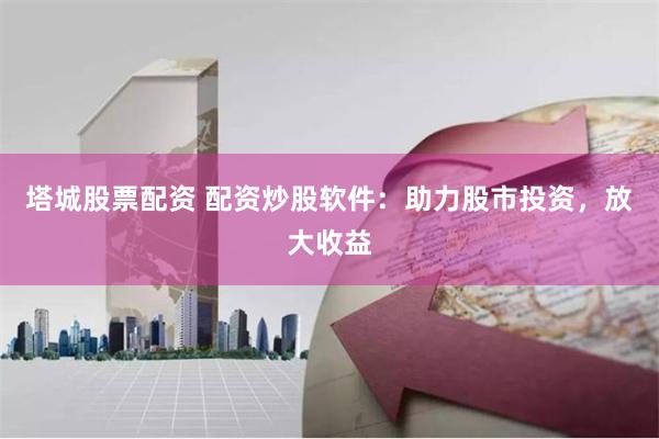 塔城股票配资 配资炒股软件：助力股市投资，放大收益