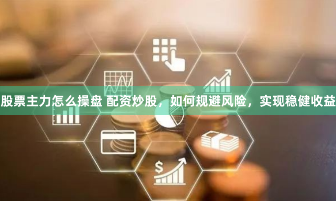股票主力怎么操盘 配资炒股，如何规避风险，实现稳健收益
