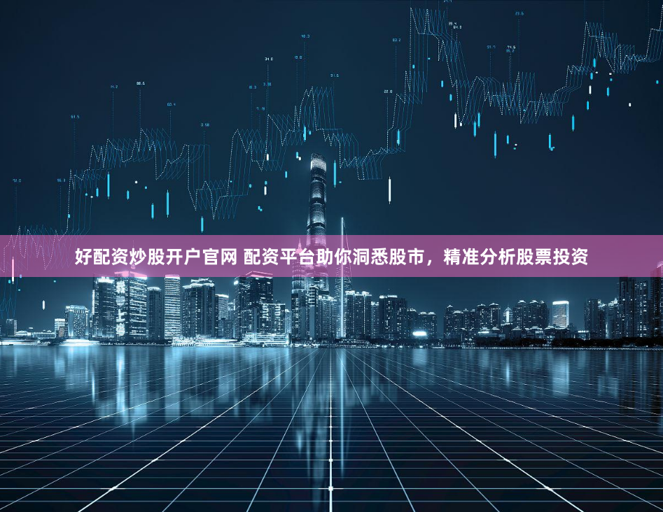 好配资炒股开户官网 配资平台助你洞悉股市，精准分析股票投资