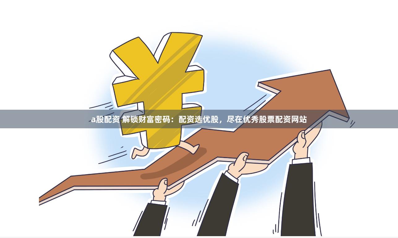 a股配资 解锁财富密码：配资选优股，尽在优秀股票配资网站