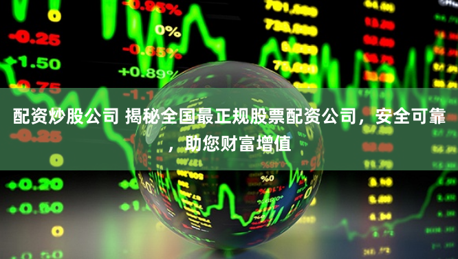 配资炒股公司 揭秘全国最正规股票配资公司，安全可靠，助您财富增值