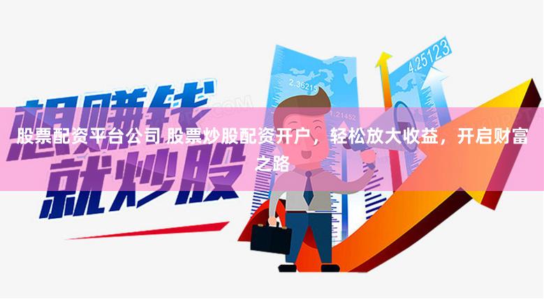 股票配资平台公司 股票炒股配资开户，轻松放大收益，开启财富之路