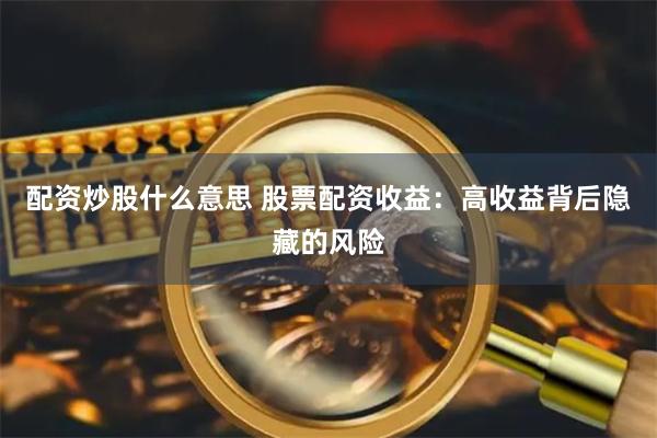 配资炒股什么意思 股票配资收益：高收益背后隐藏的风险