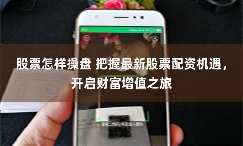 股票怎样操盘 把握最新股票配资机遇，开启财富增值之旅