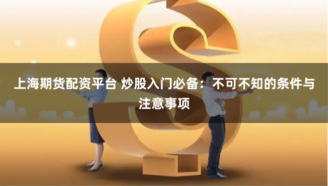 上海期货配资平台 炒股入门必备：不可不知的条件与注意事项