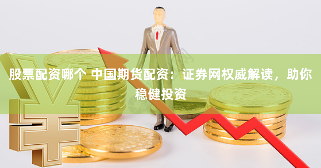 股票配资哪个 中国期货配资：证券网权威解读，助你稳健投资