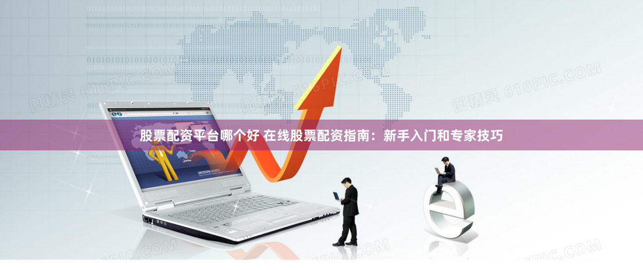 股票配资平台哪个好 在线股票配资指南：新手入门和专家技巧
