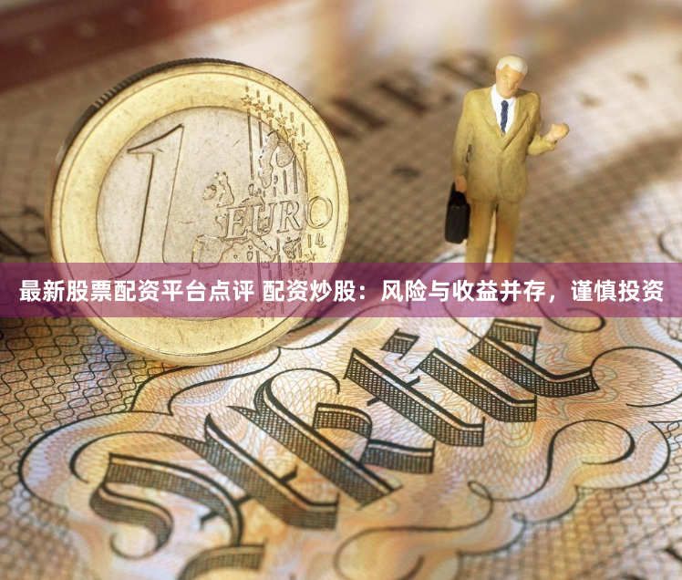 最新股票配资平台点评 配资炒股：风险与收益并存，谨慎投资
