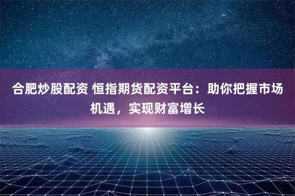 合肥炒股配资 恒指期货配资平台：助你把握市场机遇，实现财富增长