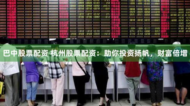 巴中股票配资 杭州股票配资：助你投资扬帆，财富倍增