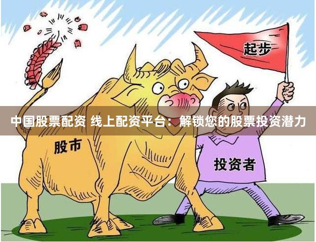 中国股票配资 线上配资平台:解锁您的股票投资潜力
