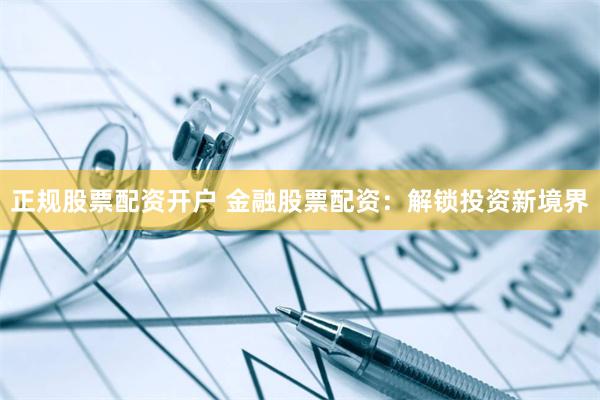 正规股票配资开户 金融股票配资：解锁投资新境界
