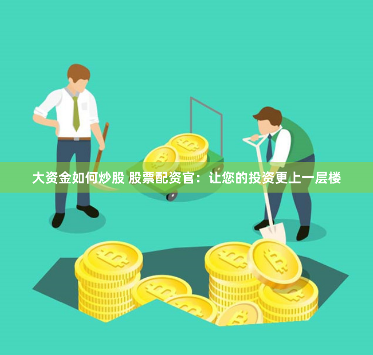 大资金如何炒股 股票配资官：让您的投资更上一层楼
