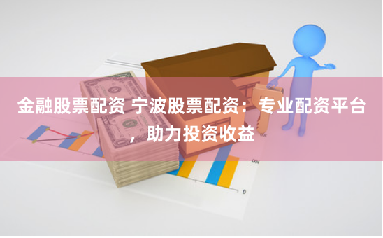 金融股票配资 宁波股票配资：专业配资平台，助力投资收益