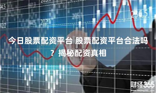 今日股票配资平台 股票配资平台合法吗？揭秘配资真相