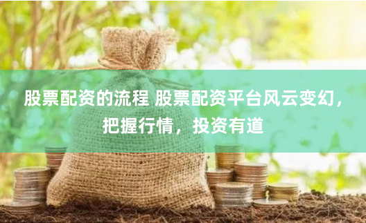 股票配资的流程 股票配资平台风云变幻，把握行情，投资有道