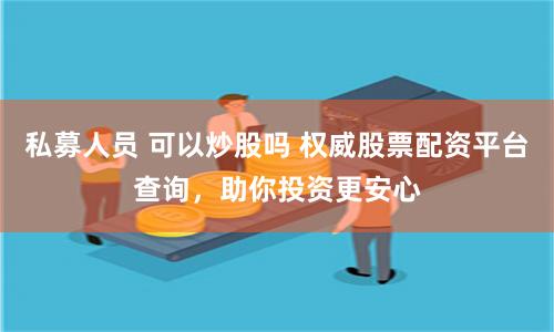 私募人员 可以炒股吗 权威股票配资平台查询，助你投资更安心