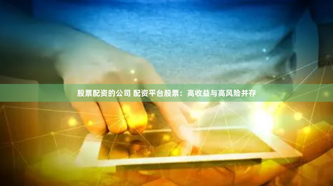 股票配资的公司 配资平台股票：高收益与高风险并存