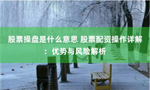 股票操盘是什么意思 股票配资操作详解：优势与风险解析