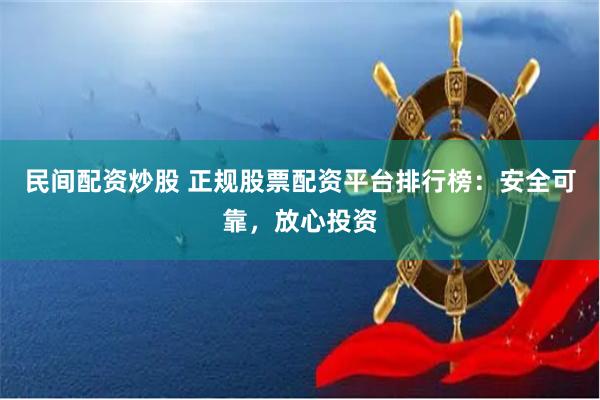 民间配资炒股 正规股票配资平台排行榜：安全可靠，放心投资