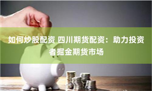 如何炒股配资 四川期货配资：助力投资者掘金期货市场
