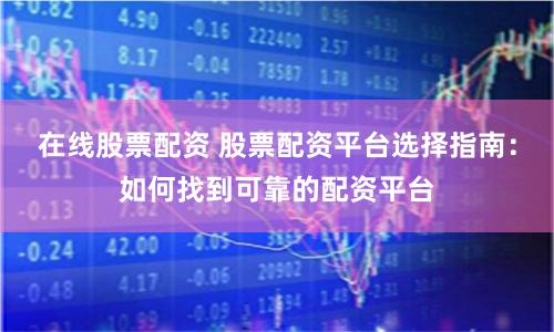 在线股票配资 股票配资平台选择指南：如何找到可靠的配资平台