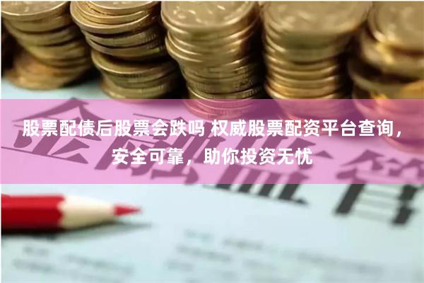股票配债后股票会跌吗 权威股票配资平台查询，安全可靠，助你投资无忧