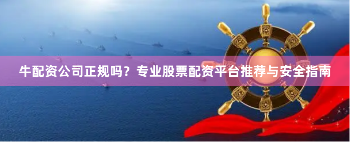 牛配资公司正规吗？专业股票配资平台推荐与安全指南