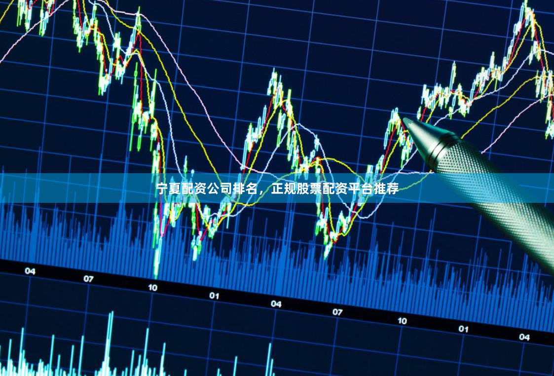 宁夏配资公司排名，正规股票配资平台推荐