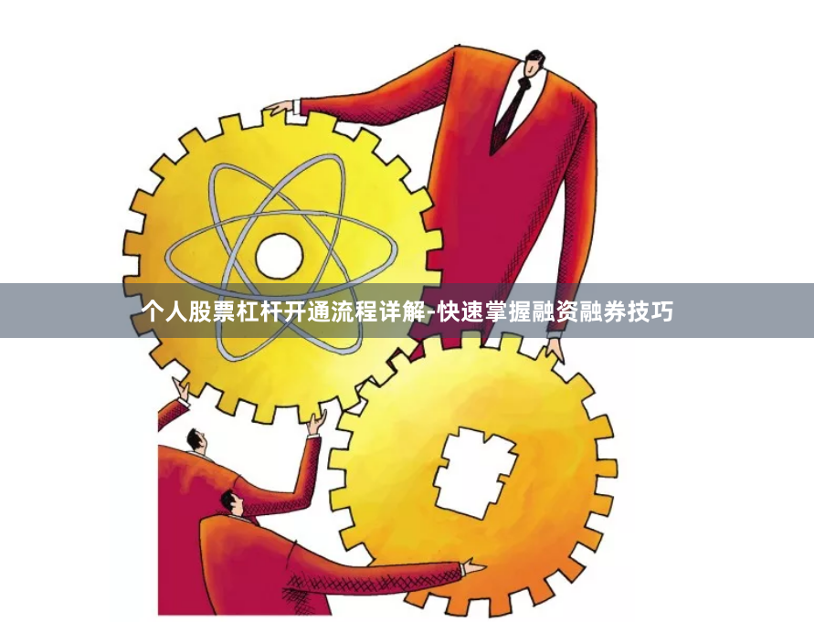 个人股票杠杆开通流程详解-快速掌握融资融券技巧