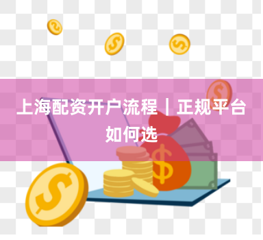 上海配资开户流程｜正规平台如何选