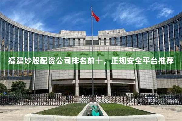 福建炒股配资公司排名前十，正规安全平台推荐