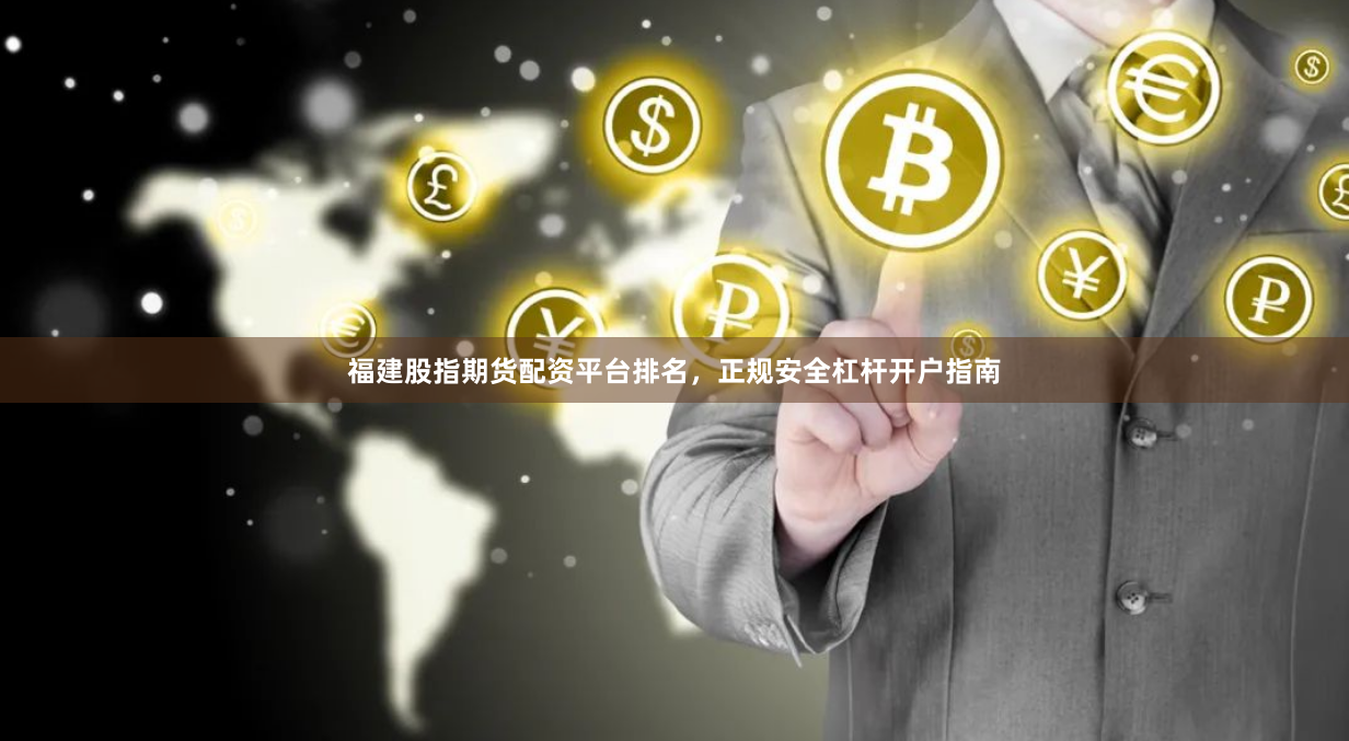福建股指期货配资平台排名，正规安全杠杆开户指南