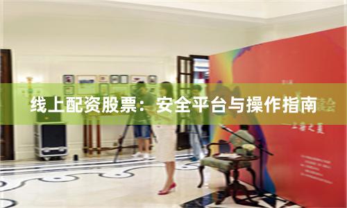 线上配资股票：安全平台与操作指南