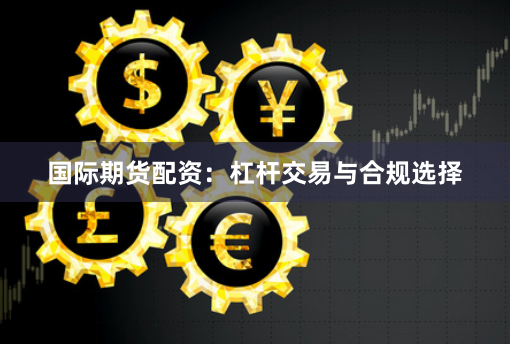 国际期货配资：杠杆交易与合规选择