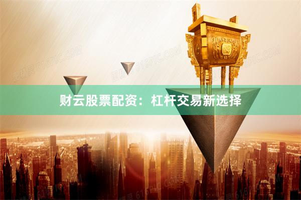 财云股票配资：杠杆交易新选择