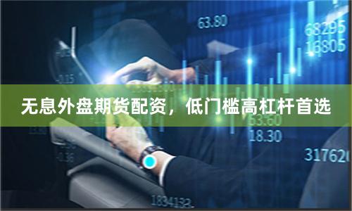无息外盘期货配资，低门槛高杠杆首选