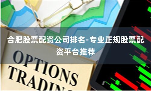 合肥股票配资公司排名-专业正规股票配资平台推荐