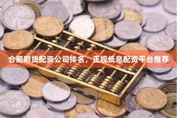 合肥期货配资公司排名，正规低息配资平台推荐