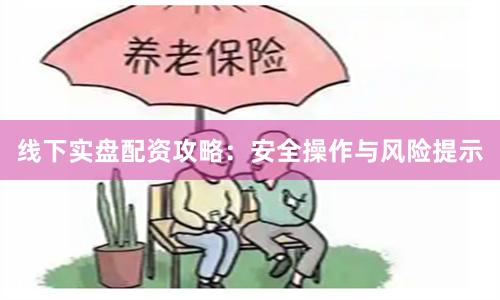 线下实盘配资攻略：安全操作与风险提示