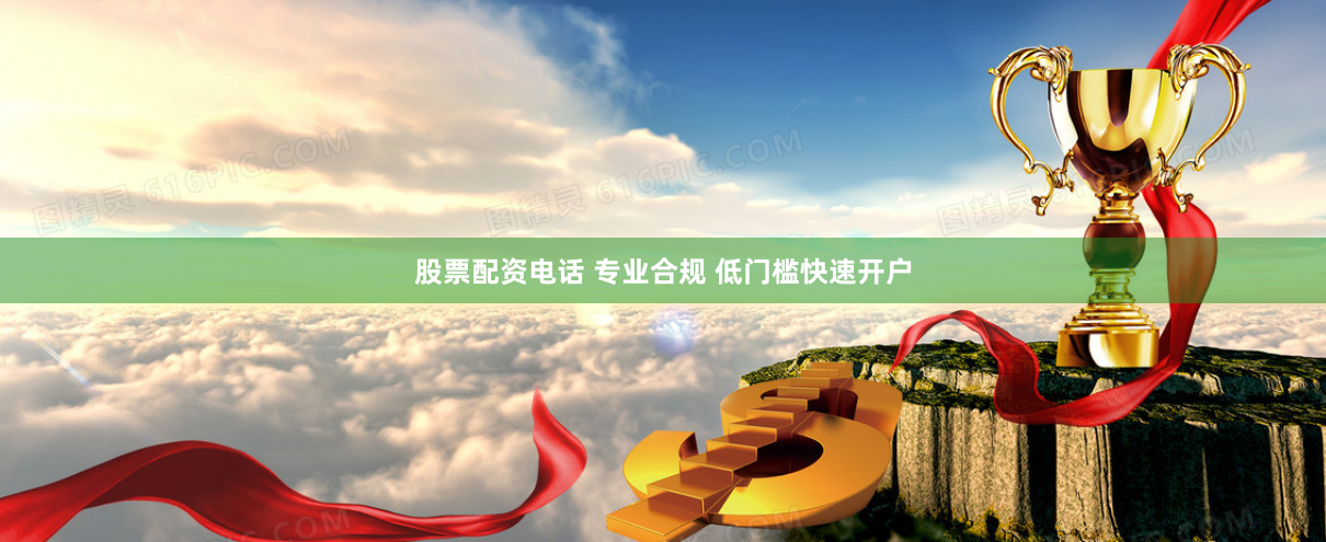股票配资电话 专业合规 低门槛快速开户