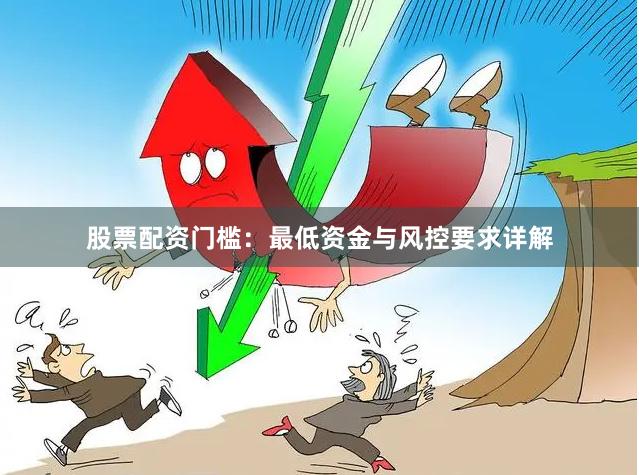 股票配资门槛:最低资金与风控要求详解