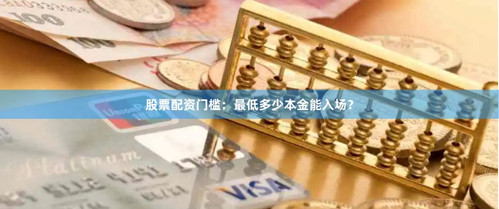 股票配资门槛:最低多少本金能入场?